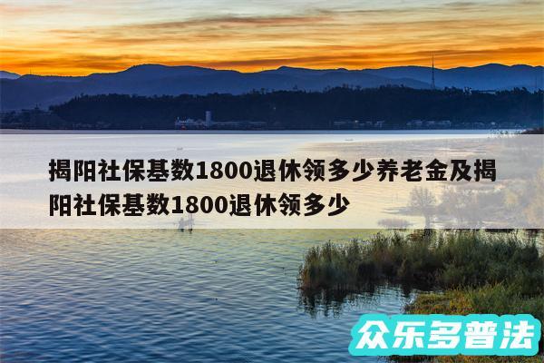 揭阳社保基数1800退休领多少养老金及揭阳社保基数1800退休领多少