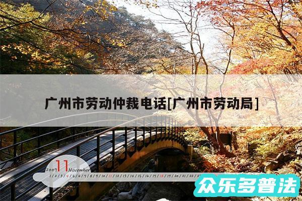 广州市劳动仲裁电话及广州市劳动局