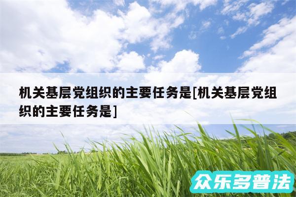 机关基层党组织的主要任务是及机关基层党组织的主要任务是