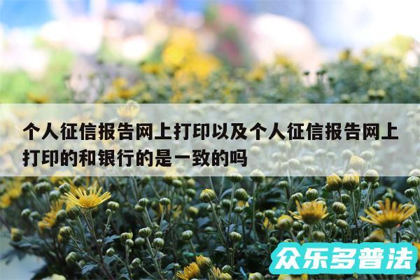 个人征信报告网上打印以及个人征信报告网上打印的和银行的是一致的吗