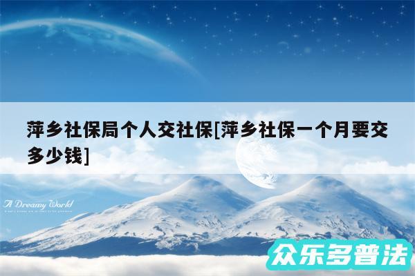 萍乡社保局个人交社保及萍乡社保一个月要交多少钱