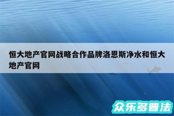 恒大地产官网战略合作品牌洛恩斯净水和恒大地产官网