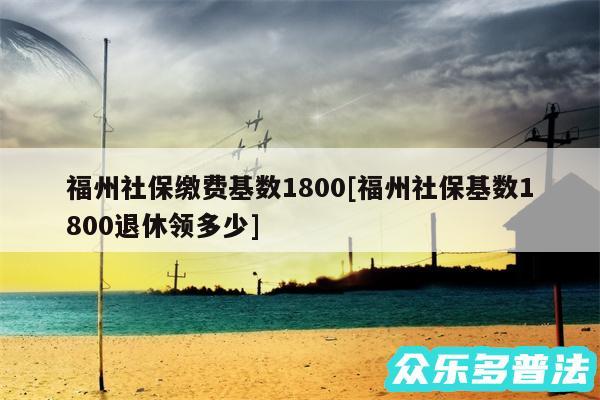 福州社保缴费基数1800及福州社保基数1800退休领多少