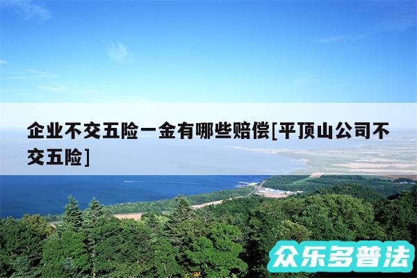 企业不交五险一金有哪些赔偿及平顶山公司不交五险