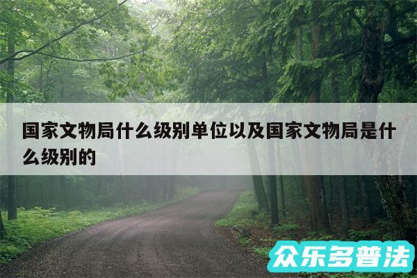 国家文物局什么级别单位以及国家文物局是什么级别的