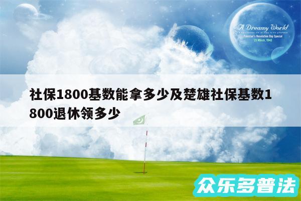 社保1800基数能拿多少及楚雄社保基数1800退休领多少