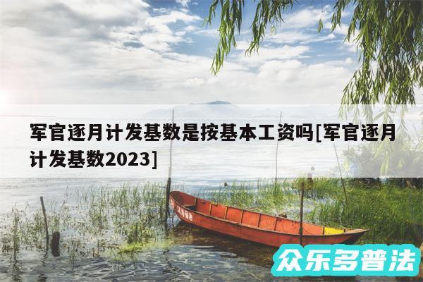 军官逐月计发基数是按基本工资吗及军官逐月计发基数2024