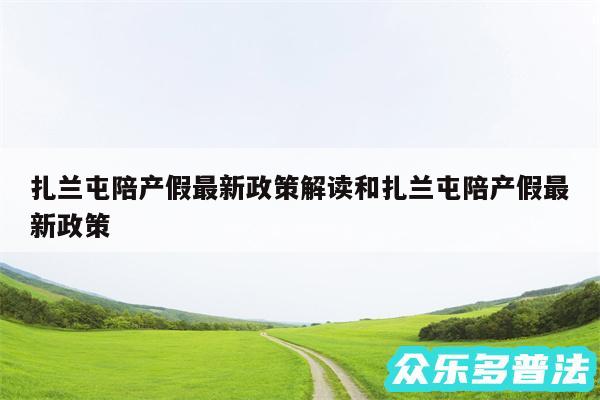 扎兰屯陪产假最新政策解读和扎兰屯陪产假最新政策