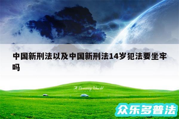 中国新刑法以及中国新刑法14岁犯法要坐牢吗