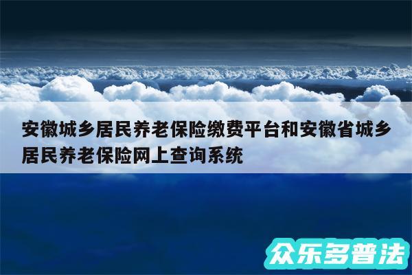 安徽城乡居民养老保险缴费平台和安徽省城乡居民养老保险网上查询系统