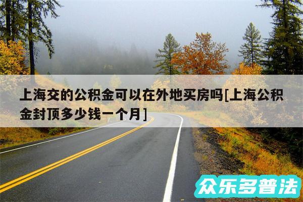 上海交的公积金可以在外地买房吗及上海公积金封顶多少钱一个月