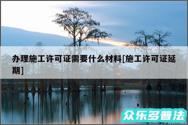 办理施工许可证需要什么材料及施工许可证延期