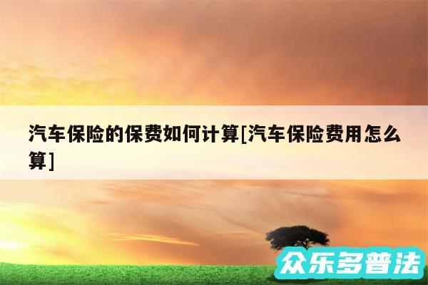 汽车保险的保费如何计算及汽车保险费用怎么算