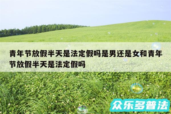 青年节放假半天是法定假吗是男还是女和青年节放假半天是法定假吗