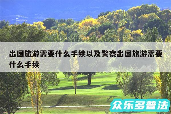 出国旅游需要什么手续以及警察出国旅游需要什么手续