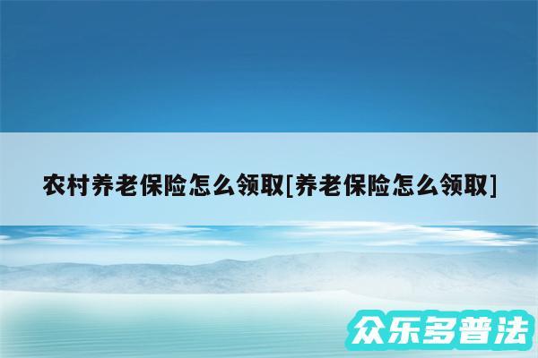 农村养老保险怎么领取及养老保险怎么领取