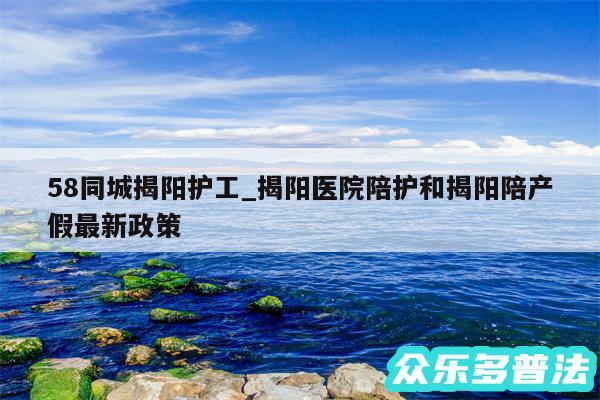 58同城揭阳护工_揭阳医院陪护和揭阳陪产假最新政策