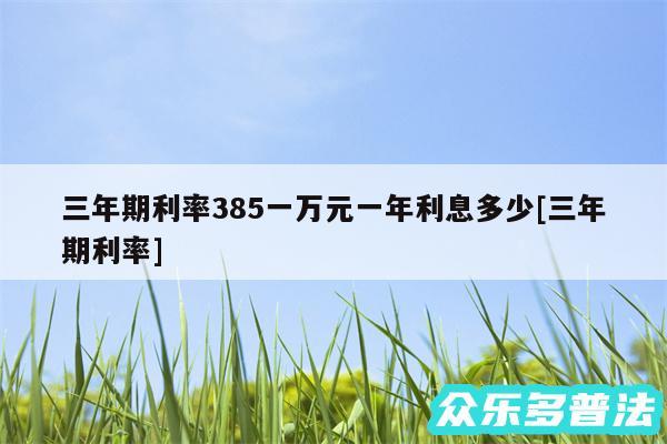 三年期利率385一万元一年利息多少及三年期利率