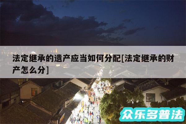 法定继承的遗产应当如何分配及法定继承的财产怎么分