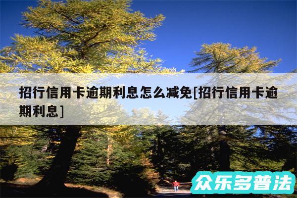 招行信用卡逾期利息怎么减免及招行信用卡逾期利息