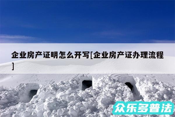 企业房产证明怎么开写及企业房产证办理流程