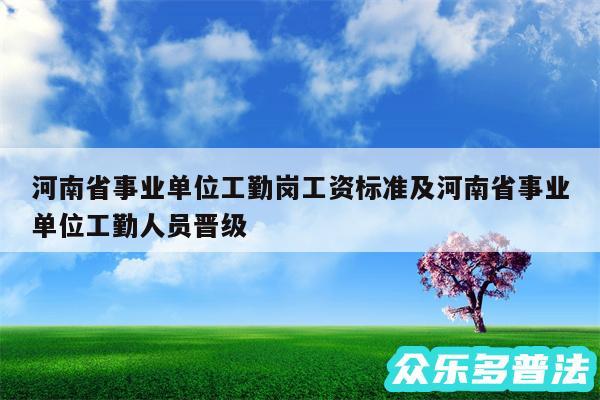 河南省事业单位工勤岗工资标准及河南省事业单位工勤人员晋级