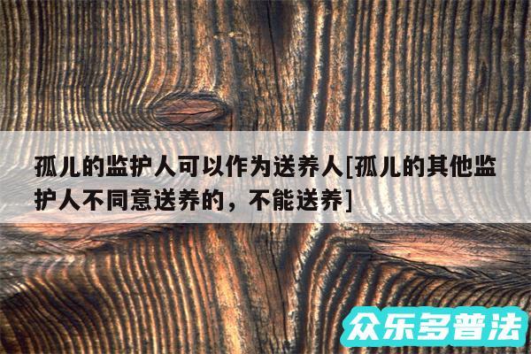 孤儿的监护人可以作为送养人及孤儿的其他监护人不同意送养的，不能送养