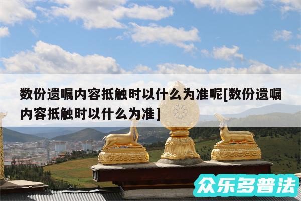 数份遗嘱内容抵触时以什么为准呢及数份遗嘱内容抵触时以什么为准