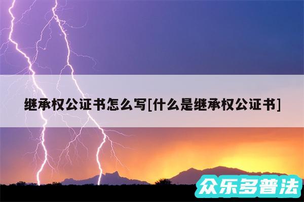 继承权公证书怎么写及什么是继承权公证书