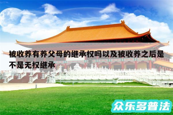 被收养有养父母的继承权吗以及被收养之后是不是无权继承