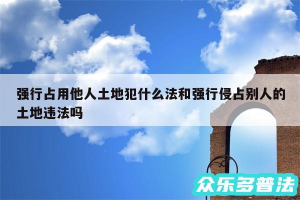 强行占用他人土地犯什么法和强行侵占别人的土地违法吗