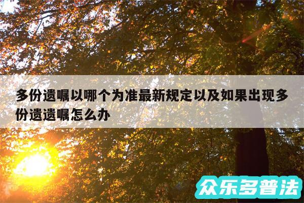 多份遗嘱以哪个为准最新规定以及如果出现多份遗遗嘱怎么办