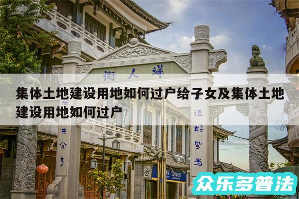 集体土地建设用地如何过户给子女及集体土地建设用地如何过户