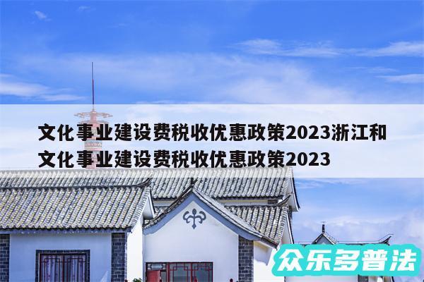 文化事业建设费税收优惠政策2024浙江和文化事业建设费税收优惠政策2024