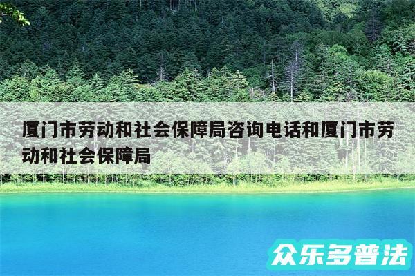 厦门市劳动和社会保障局咨询电话和厦门市劳动和社会保障局