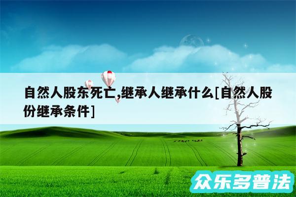 自然人股东死亡,继承人继承什么及自然人股份继承条件