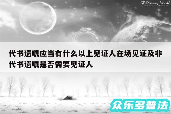 代书遗嘱应当有什么以上见证人在场见证及非代书遗嘱是否需要见证人