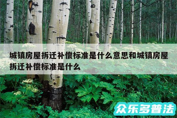 城镇房屋拆迁补偿标准是什么意思和城镇房屋拆迁补偿标准是什么