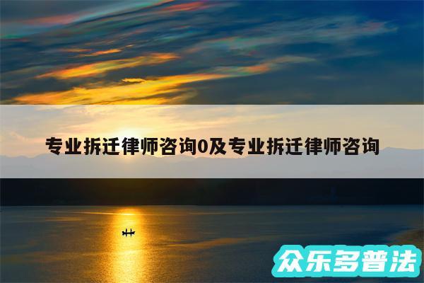 专业拆迁律师咨询0及专业拆迁律师咨询