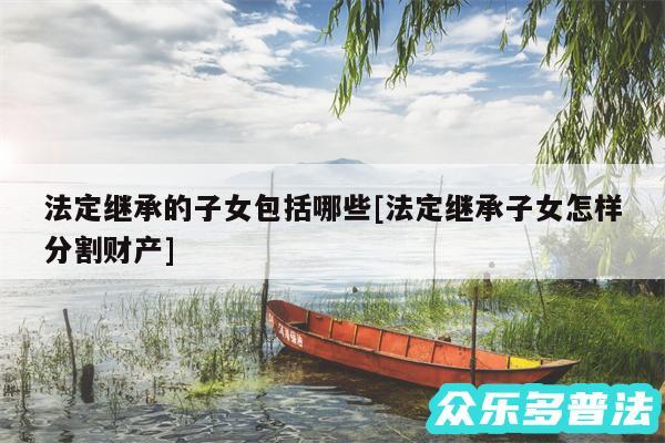 法定继承的子女包括哪些及法定继承子女怎样分割财产