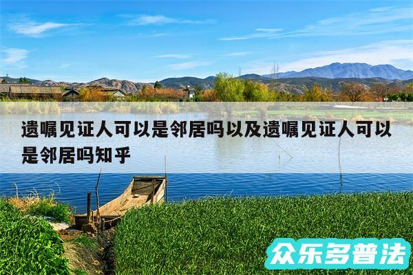 遗嘱见证人可以是邻居吗以及遗嘱见证人可以是邻居吗知乎