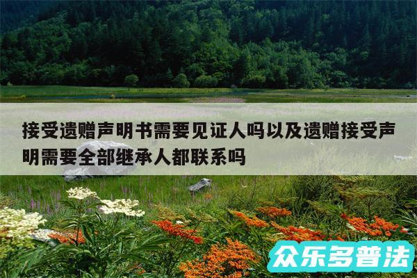 接受遗赠声明书需要见证人吗以及遗赠接受声明需要全部继承人都联系吗