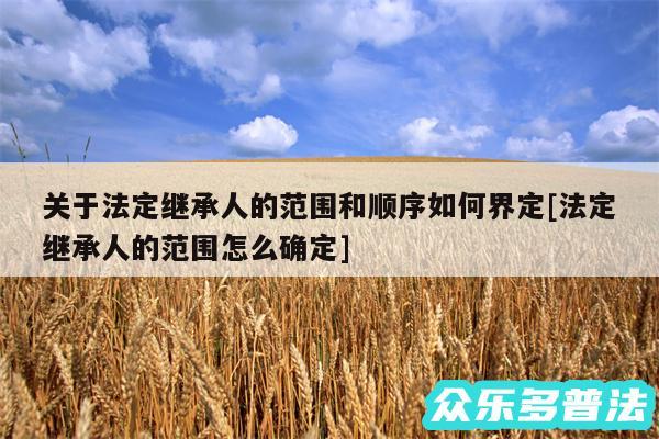 关于法定继承人的范围和顺序如何界定及法定继承人的范围怎么确定