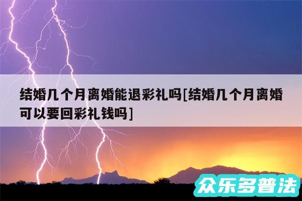 结婚几个月离婚能退彩礼吗及结婚几个月离婚可以要回彩礼钱吗