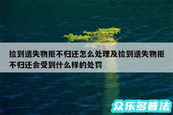 捡到遗失物拒不归还怎么处理及捡到遗失物拒不归还会受到什么样的处罚