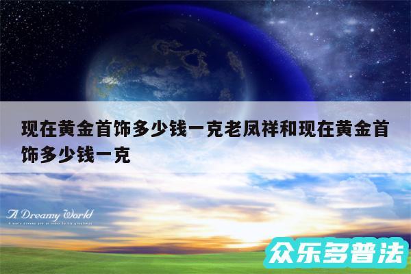 现在黄金首饰多少钱一克老凤祥和现在黄金首饰多少钱一克