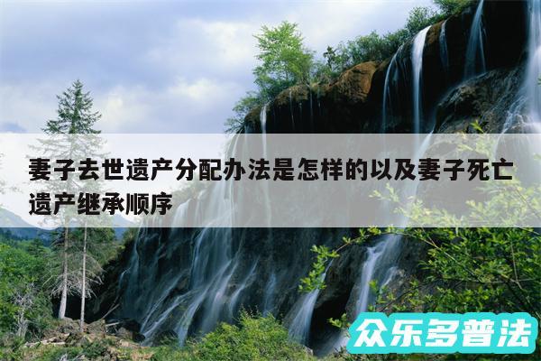 妻子去世遗产分配办法是怎样的以及妻子死亡遗产继承顺序