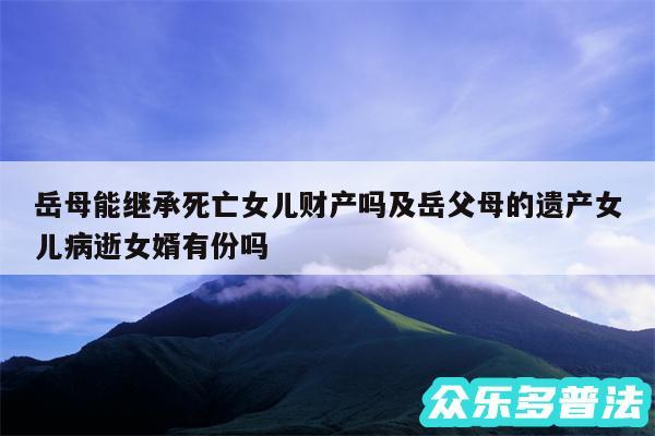 岳母能继承死亡女儿财产吗及岳父母的遗产女儿病逝女婿有份吗