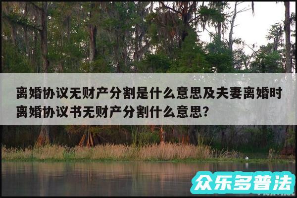 离婚协议无财产分割是什么意思及夫妻离婚时离婚协议书无财产分割什么意思？