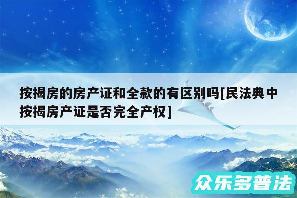 按揭房的房产证和全款的有区别吗及民法典中按揭房产证是否完全产权